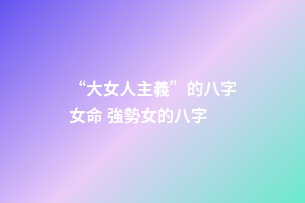 “大女人主義”的八字女命 強勢女的八字